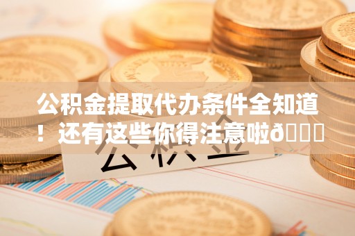 荣县公积金提取代办条件全知道！还有这些你得注意啦😉