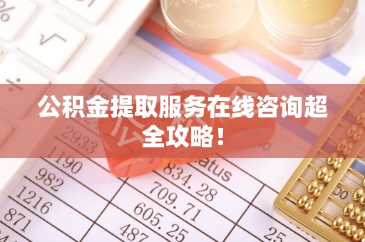 荣县公积金提取服务在线咨询超全攻略！