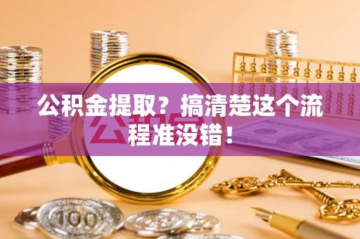 荣县公积金提取？搞清楚这个流程准没错！