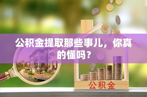 荣县公积金提取那些事儿，你真的懂吗？