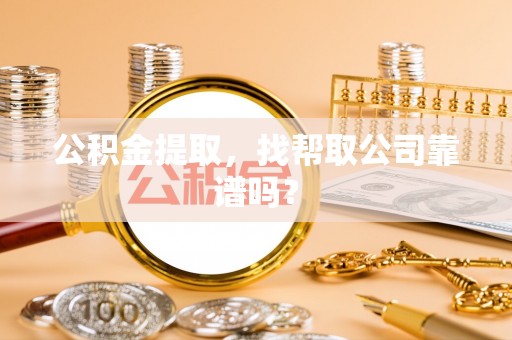 荣县公积金提取，找帮取公司靠谱吗？