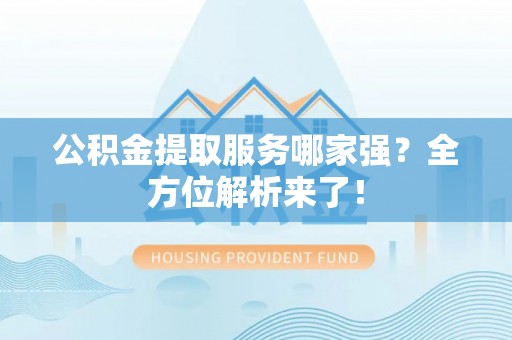 荣县公积金提取服务哪家强？全方位解析来了！