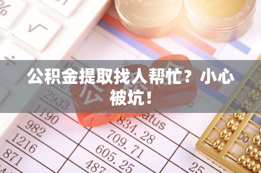 荣县公积金提取找人帮忙？小心被坑！