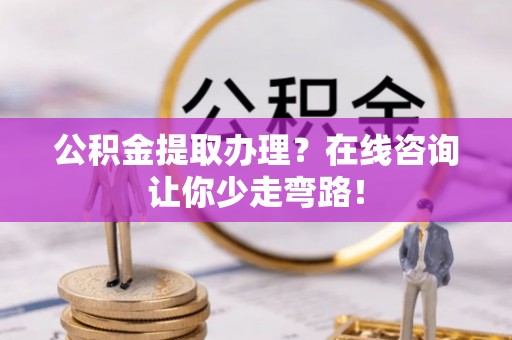 荣县公积金提取办理？在线咨询让你少走弯路！