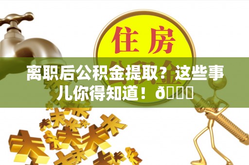 荣县离职后公积金提取？这些事儿你得知道！😎