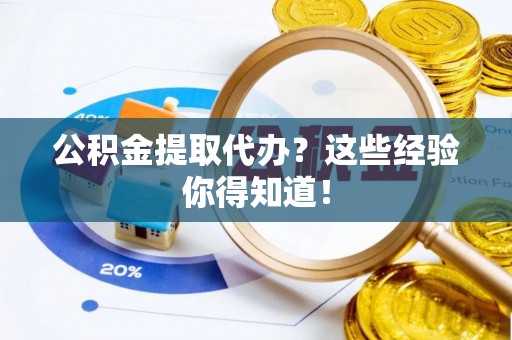 荣县公积金提取代办？这些经验你得知道！
