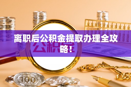 荣县离职后公积金提取办理全攻略！
