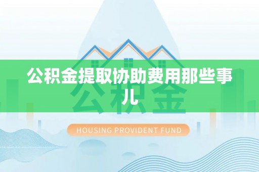 荣县公积金提取协助费用那些事儿