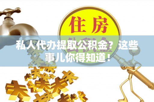 荣县私人代办提取公积金？这些事儿你得知道！