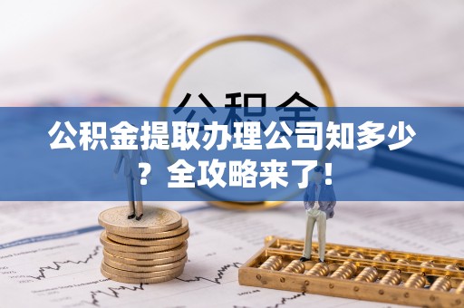 荣县公积金提取办理公司知多少？全攻略来了！