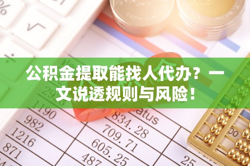 荣县公积金提取能找人代办？一文说透规则与风险！