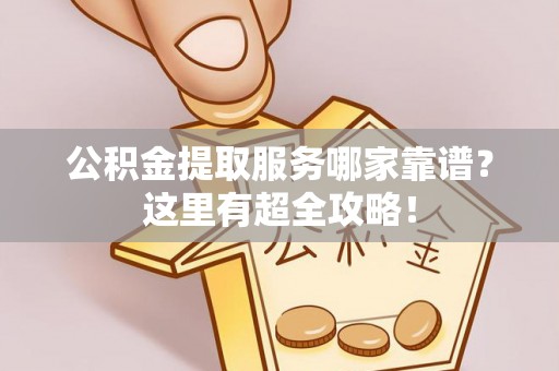 荣县公积金提取服务哪家靠谱？这里有超全攻略！