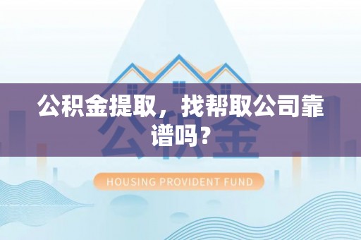 荣县公积金提取，找帮取公司靠谱吗？