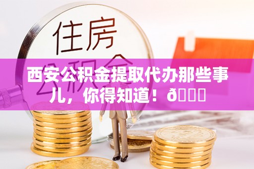 荣县西安公积金提取代办那些事儿，你得知道！😎