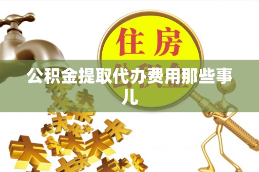 荣县公积金提取代办费用那些事儿