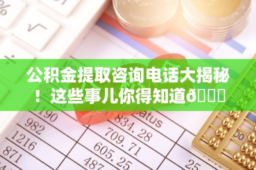 荣县公积金提取咨询电话大揭秘！这些事儿你得知道😎
