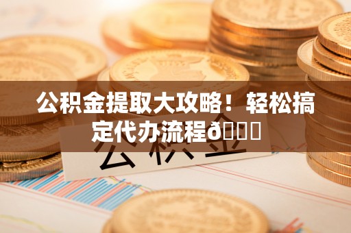 荣县公积金提取大攻略！轻松搞定代办流程😎