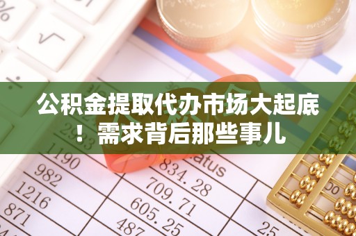 荣县公积金提取代办市场大起底！需求背后那些事儿