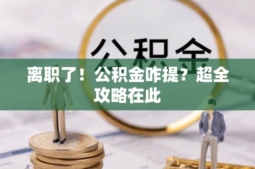 荣县离职了！公积金咋提？超全攻略在此