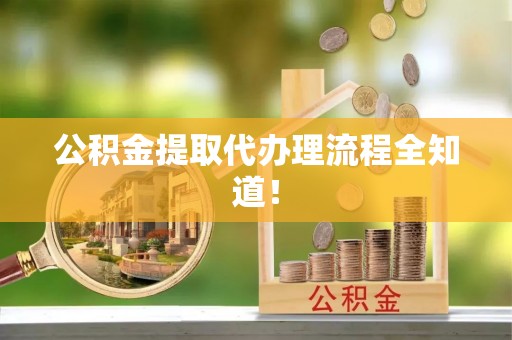 荣县公积金提取代办理流程全知道！