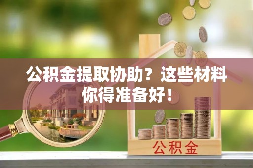 荣县公积金提取协助？这些材料你得准备好！