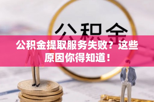 荣县公积金提取服务失败？这些原因你得知道！