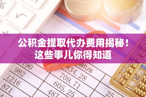 荣县公积金提取代办费用揭秘！这些事儿你得知道