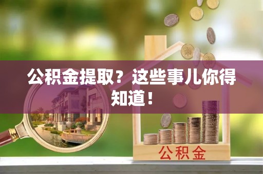 荣县公积金提取？这些事儿你得知道！