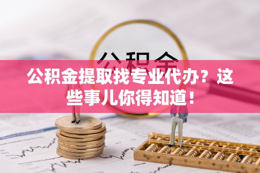 荣县公积金提取找专业代办？这些事儿你得知道！