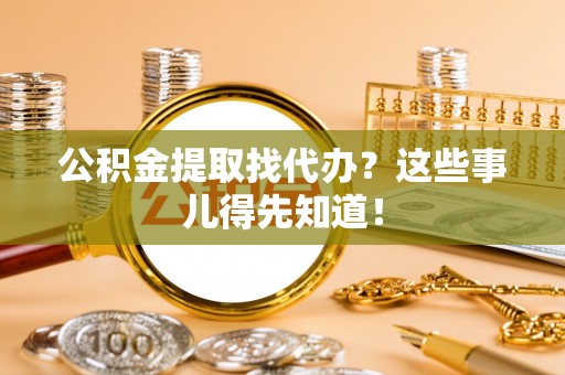 荣县公积金提取找代办？这些事儿得先知道！