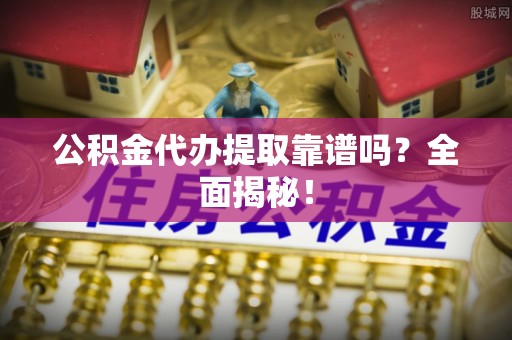 荣县公积金代办提取靠谱吗？全面揭秘！