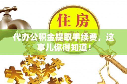 荣县代办公积金提取手续费，这事儿你得知道！