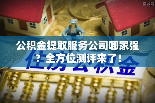 荣县公积金提取服务公司哪家强？全方位测评来了！