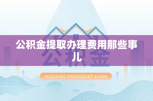 荣县公积金提取办理费用那些事儿