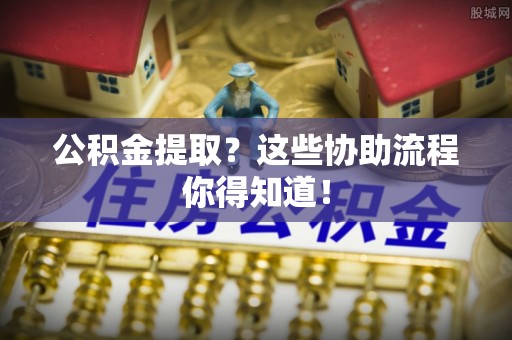 荣县公积金提取？这些协助流程你得知道！