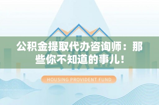 荣县公积金提取代办咨询师：那些你不知道的事儿！