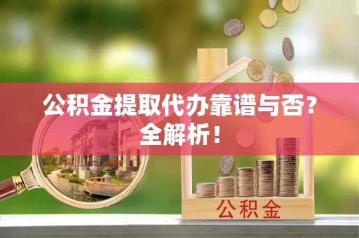 荣县公积金提取代办靠谱与否？全解析！