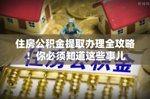 荣县住房公积金提取办理全攻略！你必须知道这些事儿
