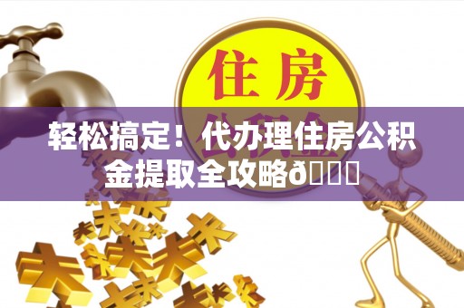 荣县轻松搞定！代办理住房公积金提取全攻略😎
