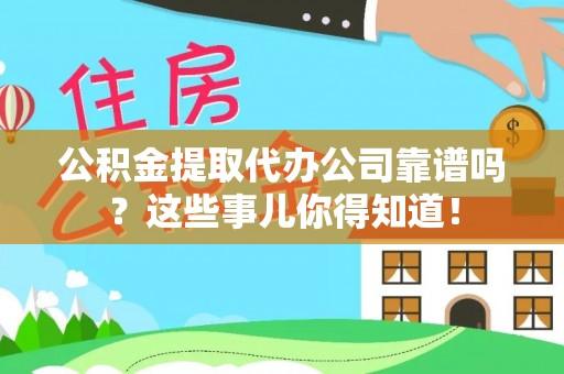 荣县公积金提取代办公司靠谱吗？这些事儿你得知道！
