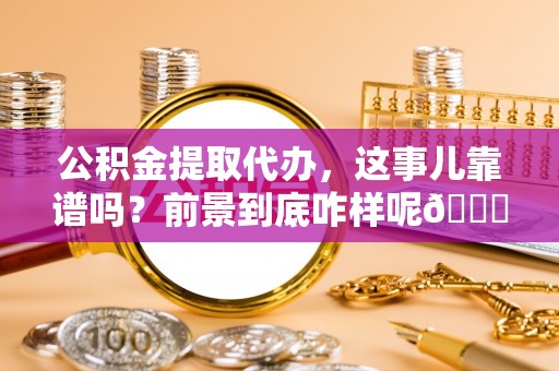 荣县公积金提取代办，这事儿靠谱吗？前景到底咋样呢😏