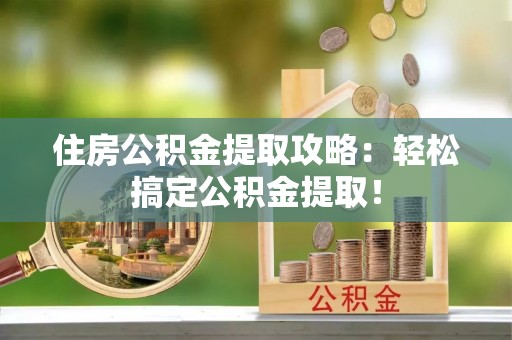 荣县住房公积金提取攻略：轻松搞定公积金提取！