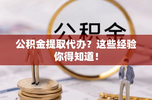 荣县公积金提取代办？这些经验你得知道！