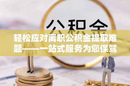 荣县轻松应对离职公积金提取难题——一站式服务为您保驾护航