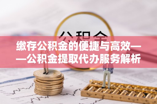 荣县缴存公积金的便捷与高效——公积金提取代办服务解析