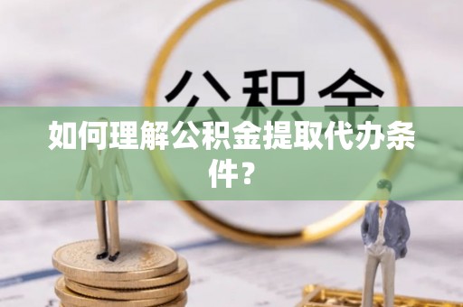 荣县如何理解公积金提取代办条件？