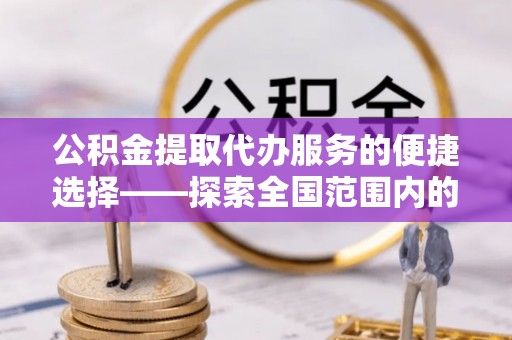 荣县公积金提取代办服务的便捷选择——探索全国范围内的优质服务提供商