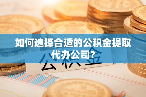 荣县如何选择合适的公积金提取代办公司？