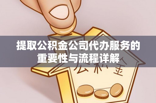 荣县提取公积金公司代办服务的重要性与流程详解