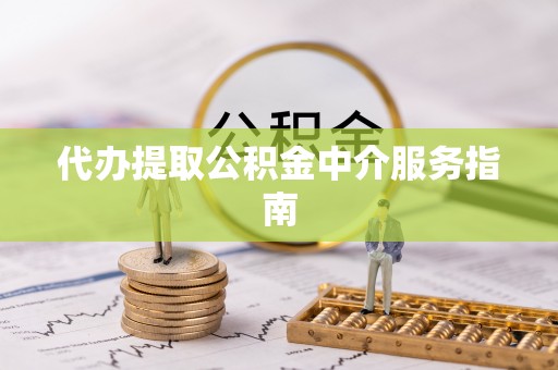 荣县代办提取公积金中介服务指南